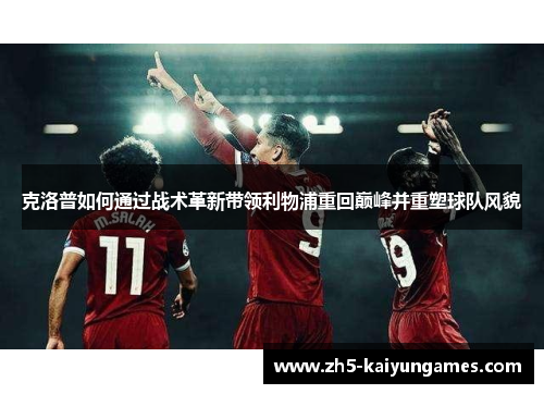 克洛普如何通过战术革新带领利物浦重回巅峰并重塑球队风貌 克洛普如何通过战术革新带领利物浦重回巅峰并重塑球队风貌