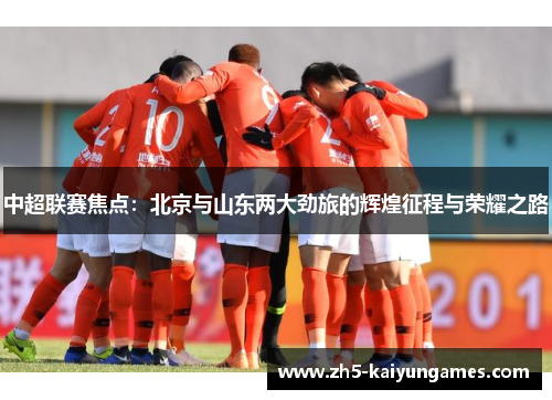 中超联赛焦点:北京与山东两大劲旅的辉煌征程与荣耀之路 中超联赛焦点:北京与山东两大劲旅的辉煌征程与荣耀之路