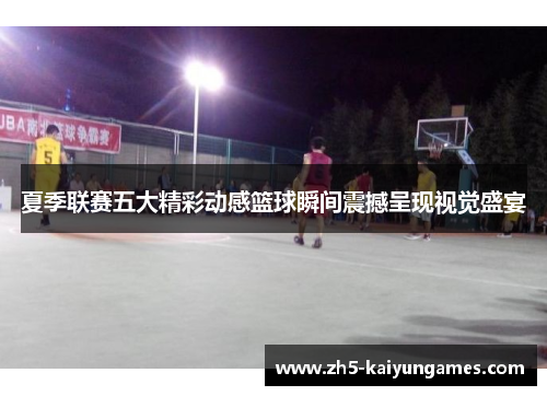 夏季联赛五大精彩动感篮球瞬间震撼呈现视觉盛宴 夏季联赛五大精彩动感篮球瞬间震撼呈现视觉盛宴