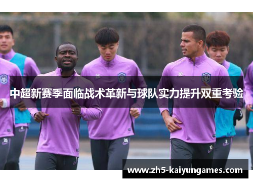 中超新赛季面临战术革新与球队实力提升双重考验