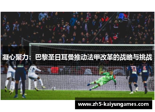 凝心聚力:巴黎圣日耳曼推动法甲改革的战略与挑战 凝心聚力:巴黎圣日耳曼推动法甲改革的战略与挑战