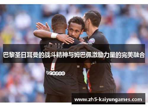 巴黎圣日耳曼的战斗精神与姆巴佩激励力量的完美融合 巴黎圣日耳曼的战斗精神与姆巴佩激励力量的完美融合