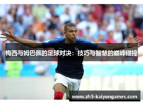 梅西与姆巴佩的足球对决:技巧与智慧的巅峰碰撞 梅西与姆巴佩的足球对决:技巧与智慧的巅峰碰撞
