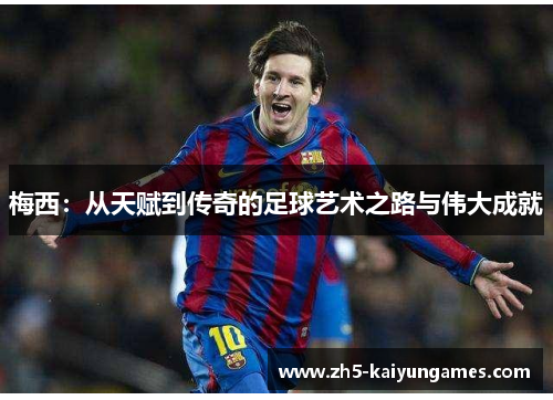 梅西:从天赋到传奇的足球艺术之路与伟大成就 梅西:从天赋到传奇的足球艺术之路与伟大成就