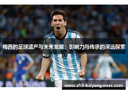 梅西的足球遗产与未来发展：影响力与传承的深远探索