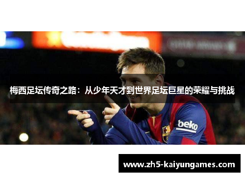 梅西足坛传奇之路:从少年天才到世界足坛巨星的荣耀与挑战 梅西足坛传奇之路:从少年天才到世界足坛巨星的荣耀与挑战