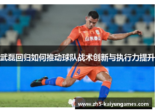 武磊回归如何推动球队战术创新与执行力提升 武磊回归如何推动球队战术创新与执行力提升