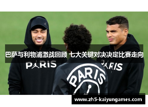 巴萨与利物浦激战回顾 七大关键对决决定比赛走向 巴萨与利物浦激战回顾 七大关键对决决定比赛走向