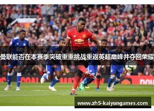 曼联能否在本赛季突破重重挑战重返英超巅峰并夺回荣耀