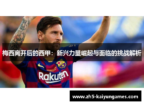 梅西离开后的西甲:新兴力量崛起与面临的挑战解析 梅西离开后的西甲:新兴力量崛起与面临的挑战解析