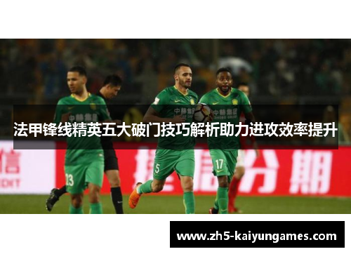 法甲锋线精英五大破门技巧解析助力进攻效率提升 法甲锋线精英五大破门技巧解析助力进攻效率提升