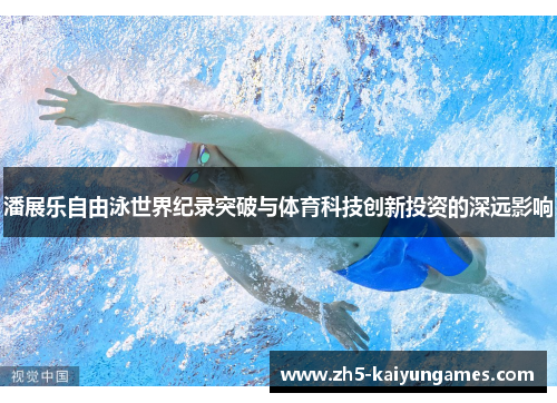 潘展乐自由泳世界纪录突破与体育科技创新投资的深远影响 潘展乐自由泳世界纪录突破与体育科技创新投资的深远影响