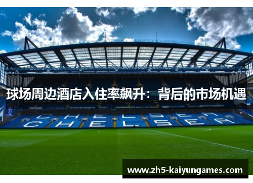 球场周边酒店入住率飙升:背后的市场机遇 球场周边酒店入住率飙升:背后的市场机遇