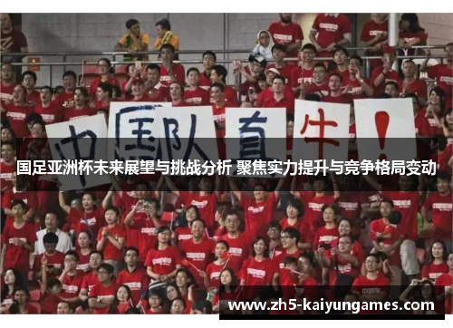 国足亚洲杯未来展望与挑战分析 聚焦实力提升与竞争格局变动 国足亚洲杯未来展望与挑战分析 聚焦实力提升与竞争格局变动