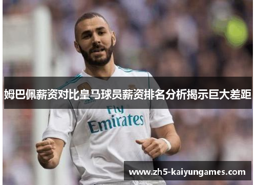 姆巴佩薪资对比皇马球员薪资排名分析揭示巨大差距 姆巴佩薪资对比皇马球员薪资排名分析揭示巨大差距