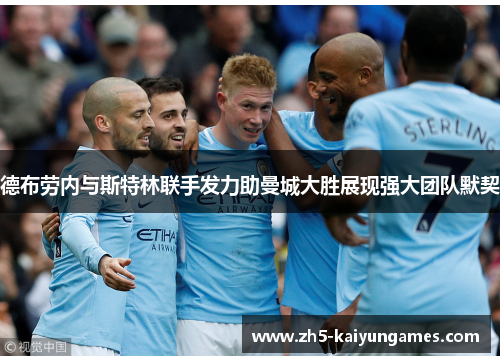 德布劳内与斯特林联手发力助曼城大胜展现强大团队默契 德布劳内与斯特林联手发力助曼城大胜展现强大团队默契