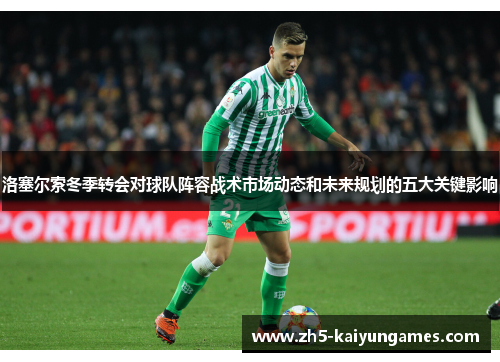 洛塞尔索冬季转会对球队阵容战术市场动态和未来规划的五大关键影响 洛塞尔索冬季转会对球队阵容战术市场动态和未来规划的五大关键影响