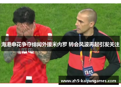 海港申花争夺绯闻外援米内罗 转会风波再起引发关注 海港申花争夺绯闻外援米内罗 转会风波再起引发关注