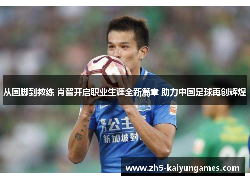 从国脚到教练 肖智开启职业生涯全新篇章 助力中国足球再创辉煌 从国脚到教练 肖智开启职业生涯全新篇章 助力中国足球再创辉煌