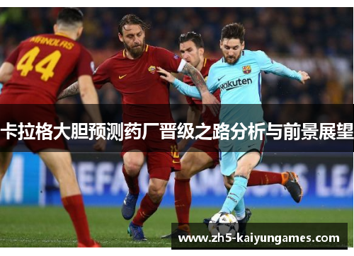 卡拉格大胆预测药厂晋级之路分析与前景展望 卡拉格大胆预测药厂晋级之路分析与前景展望