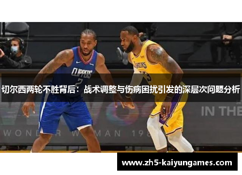 切尔西两轮不胜背后:战术调整与伤病困扰引发的深层次问题分析 切尔西两轮不胜背后:战术调整与伤病困扰引发的深层次问题分析