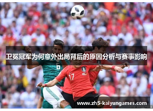 卫冕冠军为何意外出局背后的原因分析与赛事影响 卫冕冠军为何意外出局背后的原因分析与赛事影响