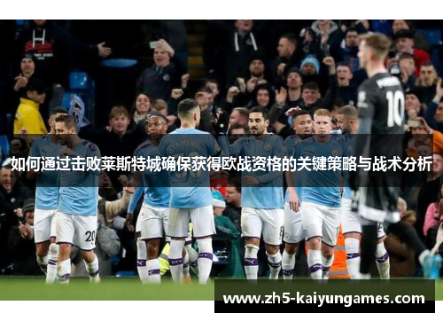 如何通过击败莱斯特城确保获得欧战资格的关键策略与战术分析 如何通过击败莱斯特城确保获得欧战资格的关键策略与战术分析