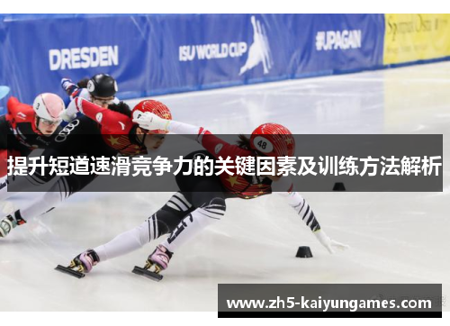 提升短道速滑竞争力的关键因素及训练方法解析 提升短道速滑竞争力的关键因素及训练方法解析