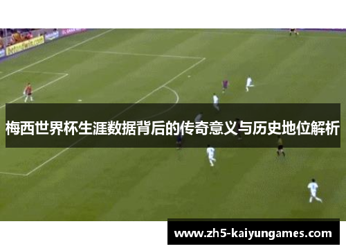 梅西世界杯生涯数据背后的传奇意义与历史地位解析 梅西世界杯生涯数据背后的传奇意义与历史地位解析