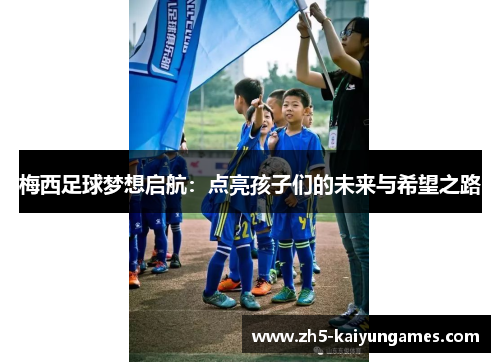 梅西足球梦想启航:点亮孩子们的未来与希望之路 梅西足球梦想启航:点亮孩子们的未来与希望之路