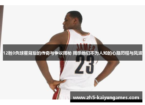 12胜0负球星背后的传奇与争议揭秘 揭示他们不为人知的心路历程与风波 12胜0负球星背后的传奇与争议揭秘 揭示他们不为人知的心路历程与风波