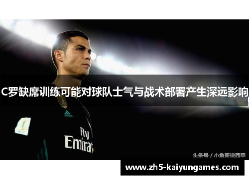 C罗缺席训练可能对球队士气与战术部署产生深远影响 C罗缺席训练可能对球队士气与战术部署产生深远影响