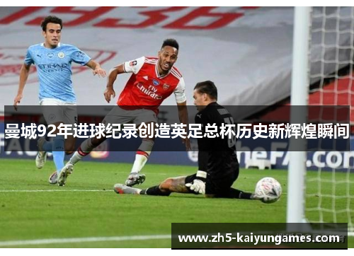 曼城92年进球纪录创造英足总杯历史新辉煌瞬间 曼城92年进球纪录创造英足总杯历史新辉煌瞬间
