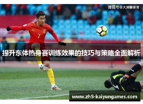 提升东体热身赛训练效果的技巧与策略全面解析 提升东体热身赛训练效果的技巧与策略全面解析