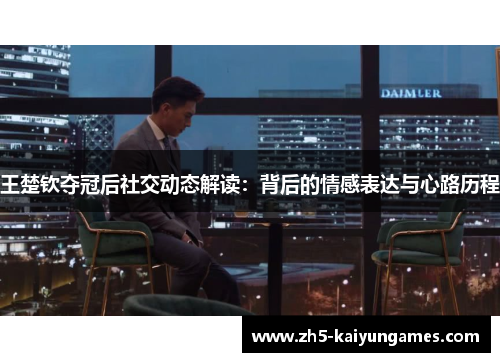王楚钦夺冠后社交动态解读:背后的情感表达与心路历程 王楚钦夺冠后社交动态解读:背后的情感表达与心路历程