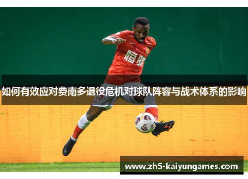 如何有效应对费南多退役危机对球队阵容与战术体系的影响 如何有效应对费南多退役危机对球队阵容与战术体系的影响