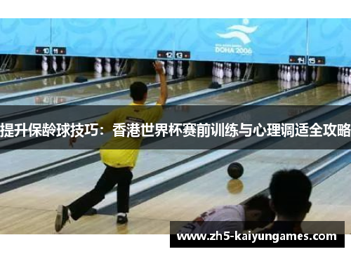提升保龄球技巧:香港世界杯赛前训练与心理调适全攻略 提升保龄球技巧:香港世界杯赛前训练与心理调适全攻略