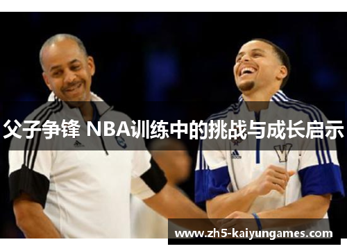 父子争锋 NBA训练中的挑战与成长启示 父子争锋 NBA训练中的挑战与成长启示