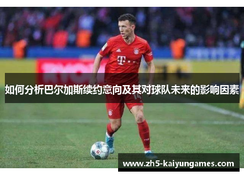 如何分析巴尔加斯续约意向及其对球队未来的影响因素 如何分析巴尔加斯续约意向及其对球队未来的影响因素