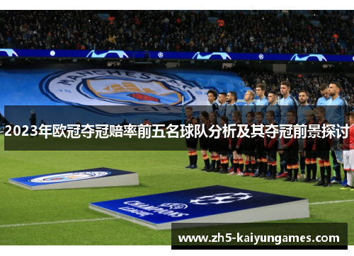 2023年欧冠夺冠赔率前五名球队分析及其夺冠前景探讨 2023年欧冠夺冠赔率前五名球队分析及其夺冠前景探讨