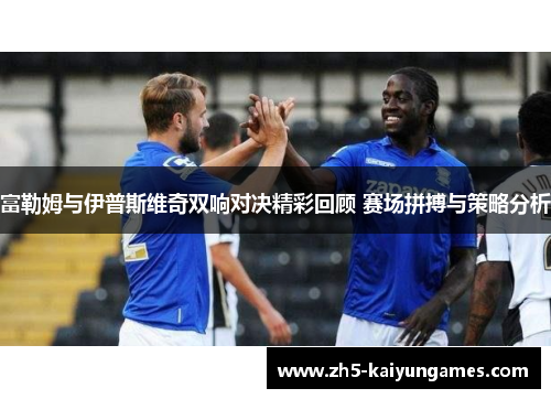 富勒姆与伊普斯维奇双响对决精彩回顾 赛场拼搏与策略分析 富勒姆与伊普斯维奇双响对决精彩回顾 赛场拼搏与策略分析