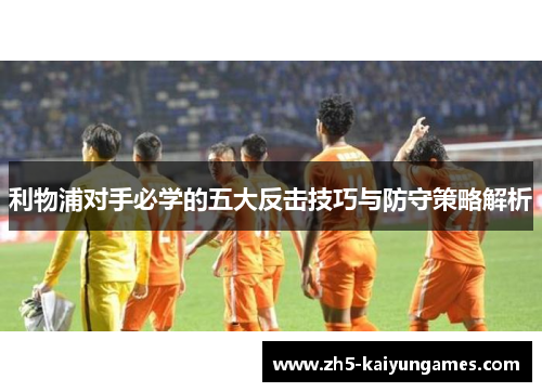 利物浦对手必学的五大反击技巧与防守策略解析 利物浦对手必学的五大反击技巧与防守策略解析