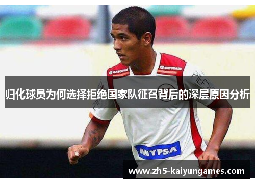 归化球员为何选择拒绝国家队征召背后的深层原因分析 归化球员为何选择拒绝国家队征召背后的深层原因分析