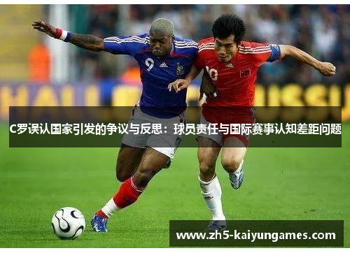 C罗误认国家引发的争议与反思:球员责任与国际赛事认知差距问题 C罗误认国家引发的争议与反思:球员责任与国际赛事认知差距问题