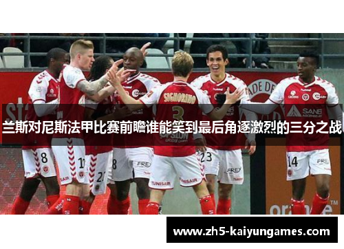 兰斯对尼斯法甲比赛前瞻谁能笑到最后角逐激烈的三分之战 兰斯对尼斯法甲比赛前瞻谁能笑到最后角逐激烈的三分之战