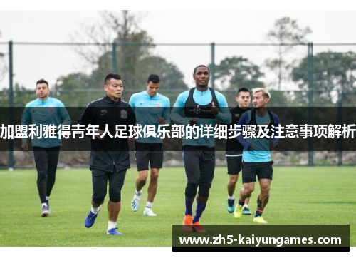 加盟利雅得青年人足球俱乐部的详细步骤及注意事项解析 加盟利雅得青年人足球俱乐部的详细步骤及注意事项解析