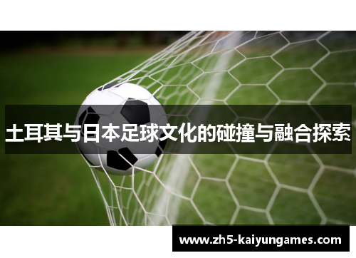 土耳其与日本足球文化的碰撞与融合探索 土耳其与日本足球文化的碰撞与融合探索