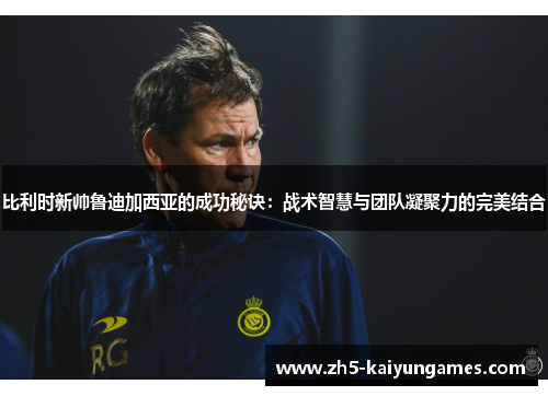 比利时新帅鲁迪加西亚的成功秘诀:战术智慧与团队凝聚力的完美结合 比利时新帅鲁迪加西亚的成功秘诀:战术智慧与团队凝聚力的完美结合