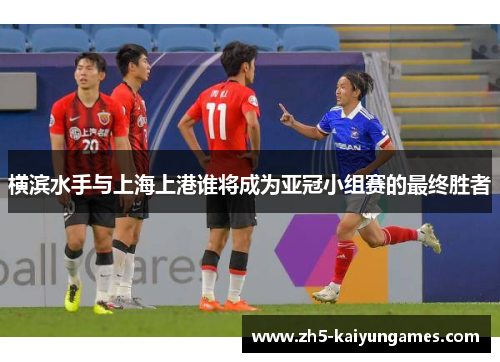 横滨水手与上海上港谁将成为亚冠小组赛的最终胜者 横滨水手与上海上港谁将成为亚冠小组赛的最终胜者