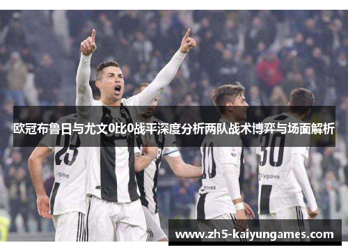 欧冠布鲁日与尤文0比0战平深度分析两队战术博弈与场面解析 欧冠布鲁日与尤文0比0战平深度分析两队战术博弈与场面解析